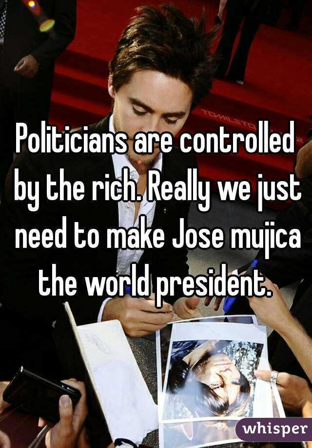 Politicians are controlled by the rich. Really we just need to make Jose mujica the world president. 