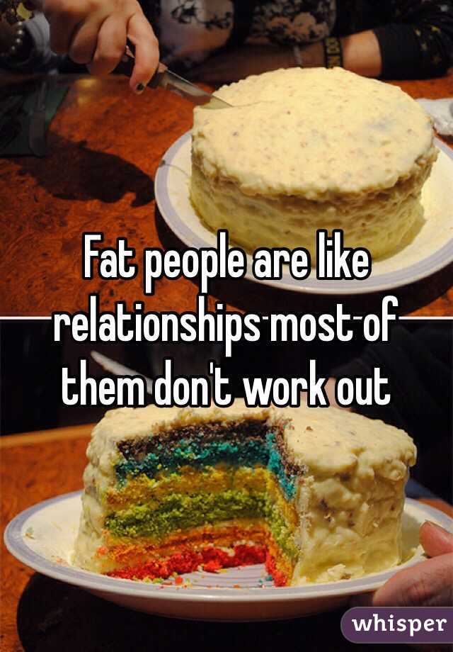 Fat people are like relationships most of them don't work out
