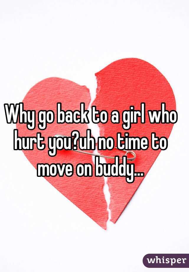 Why go back to a girl who hurt you?uh no time to move on buddy...