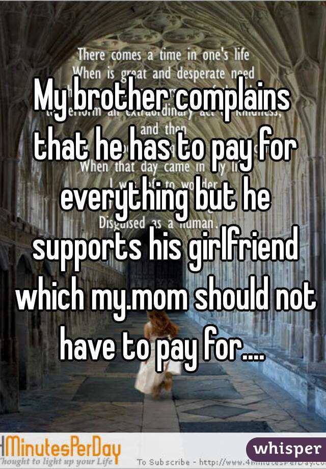 My brother complains that he has to pay for everything but he supports his girlfriend which my.mom should not have to pay for.... 