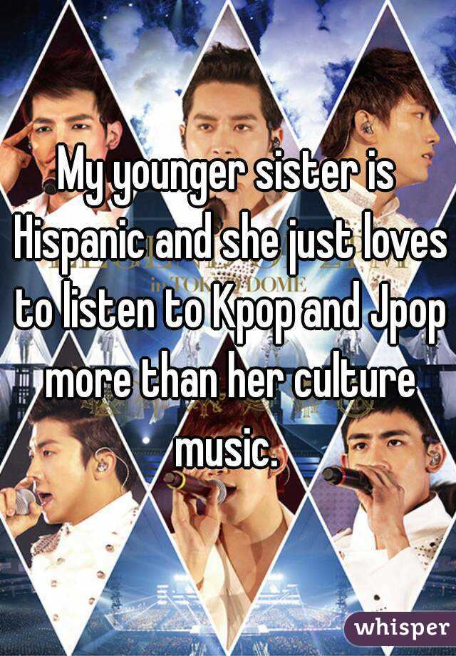 My younger sister is Hispanic and she just loves to listen to Kpop and Jpop more than her culture music. 