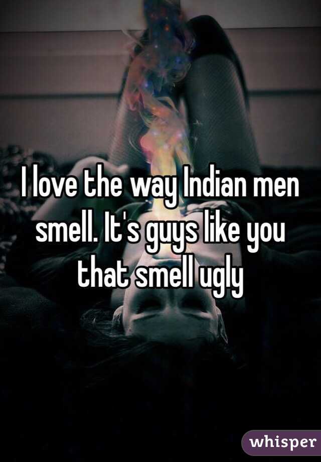 I love the way Indian men smell. It's guys like you that smell ugly 