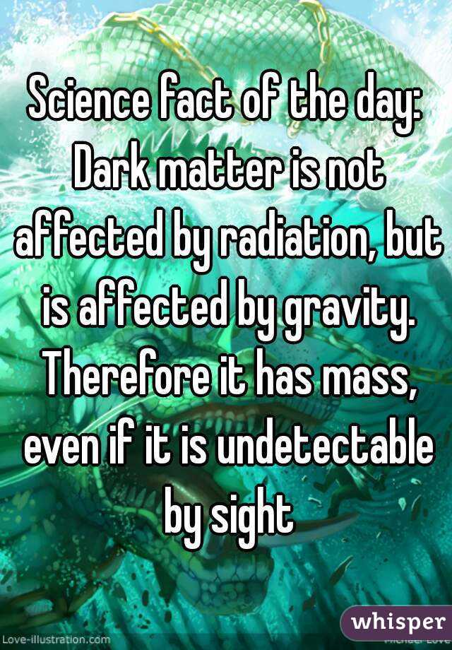 Science fact of the day: Dark matter is not affected by radiation, but is affected by gravity. Therefore it has mass, even if it is undetectable by sight