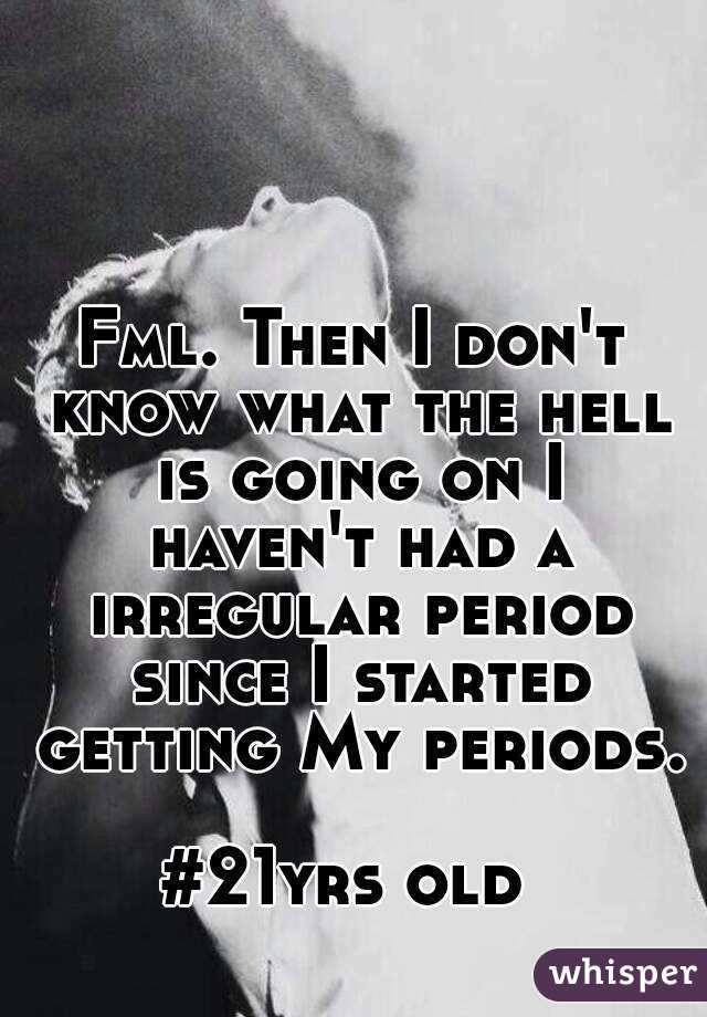 Fml. Then I don't know what the hell is going on I haven't had a irregular period since I started getting My periods. 
#21yrs old 