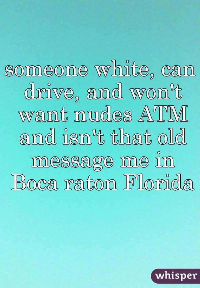 someone white, can drive, and won't want nudes ATM and isn't that old message me in Boca raton Florida 
