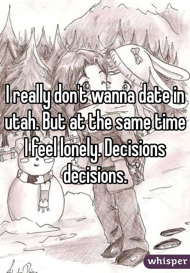 I really don't wanna date in utah. But at the same time I feel lonely. Decisions decisions.