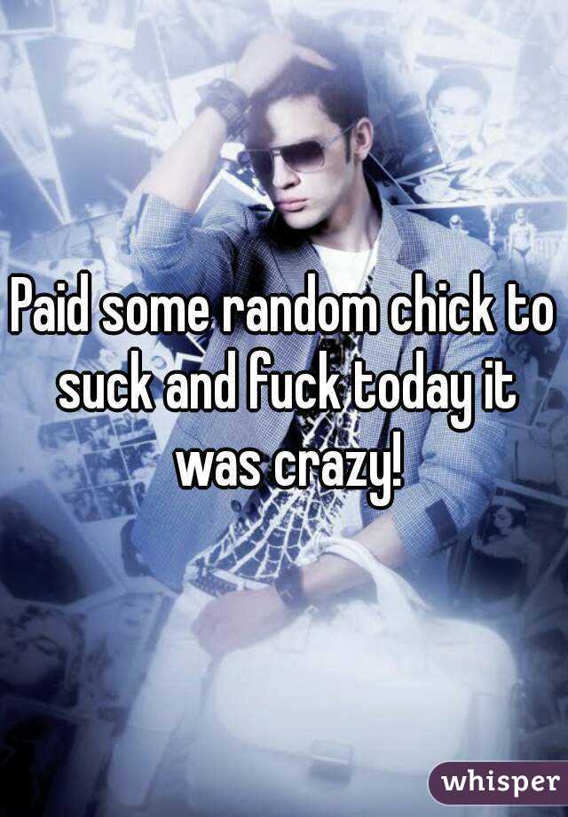 Paid some random chick to suck and fuck today it was crazy!