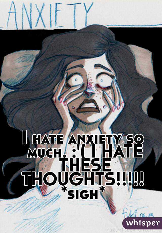 I hate anxiety so much. :'( I HATE THESE THOUGHTS!!!!! 
*sigh*