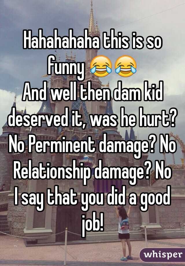 Hahahahaha this is so funny 😂😂
And well then dam kid deserved it, was he hurt? No Perminent damage? No
Relationship damage? No
I say that you did a good job!