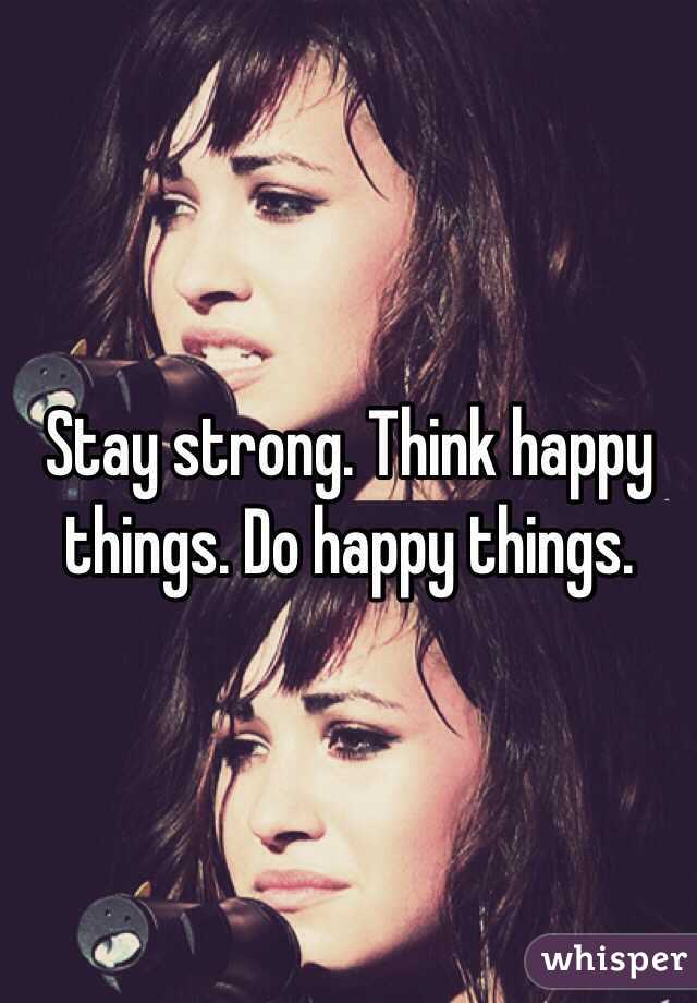 Stay strong. Think happy things. Do happy things. 