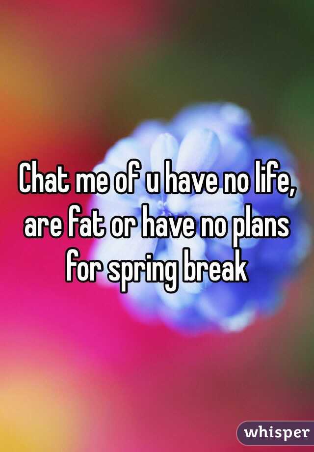 Chat me of u have no life, are fat or have no plans for spring break 