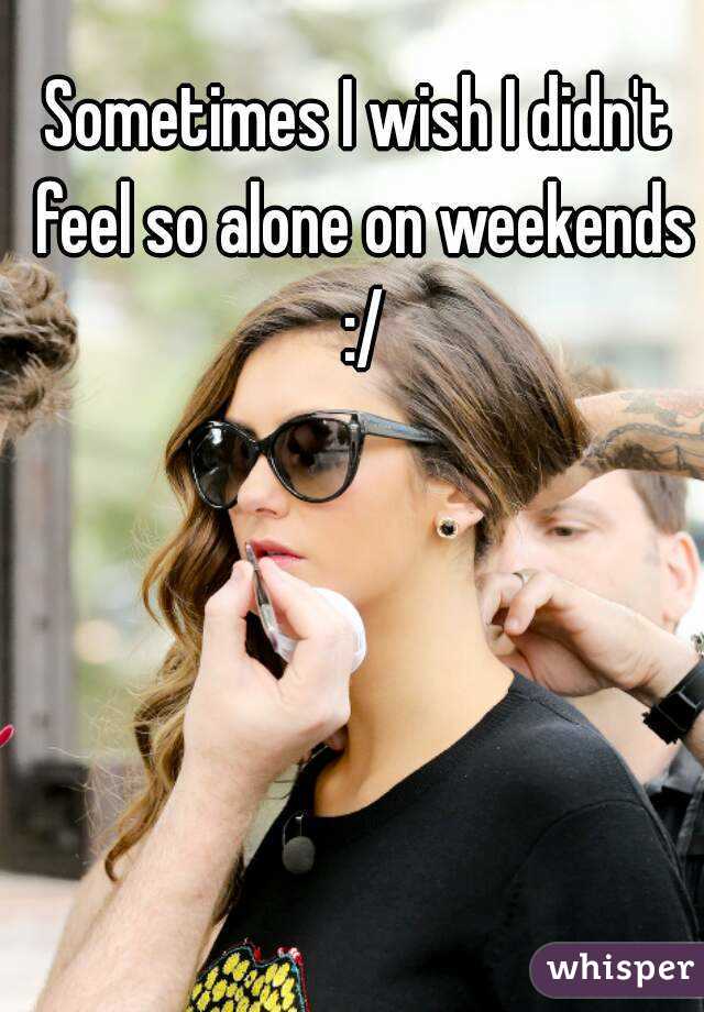 Sometimes I wish I didn't feel so alone on weekends :/