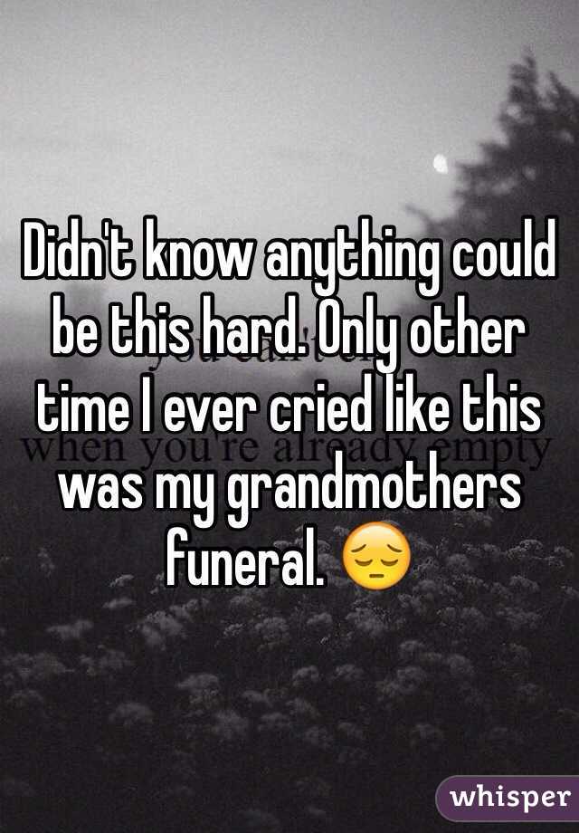 Didn't know anything could be this hard. Only other time I ever cried like this was my grandmothers funeral. 😔