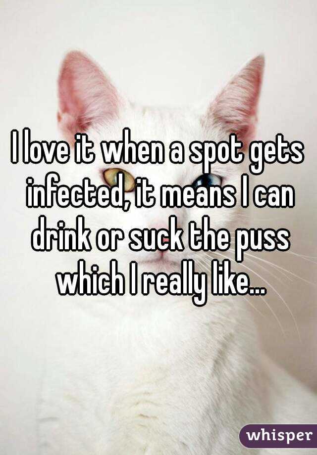 I love it when a spot gets infected, it means I can drink or suck the puss which I really like...