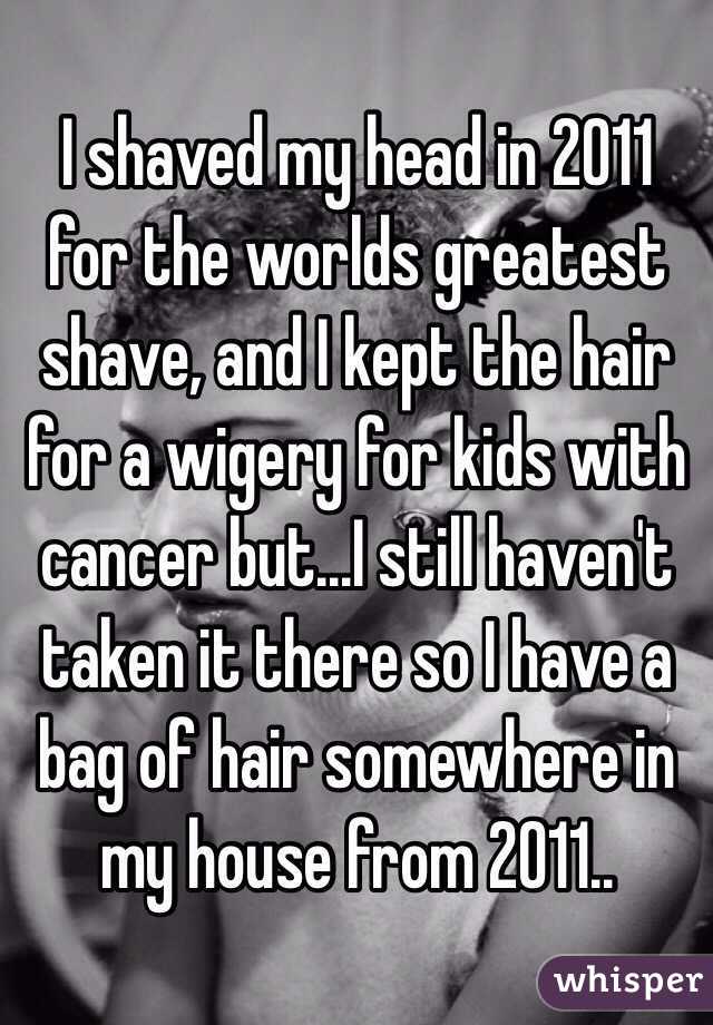 I shaved my head in 2011 for the worlds greatest shave, and I kept the hair for a wigery for kids with cancer but...I still haven't taken it there so I have a bag of hair somewhere in my house from 2011..