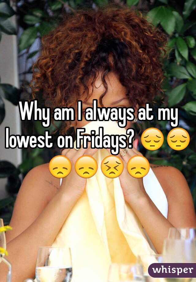 Why am I always at my lowest on Fridays? 😔😔😞😞😣😞