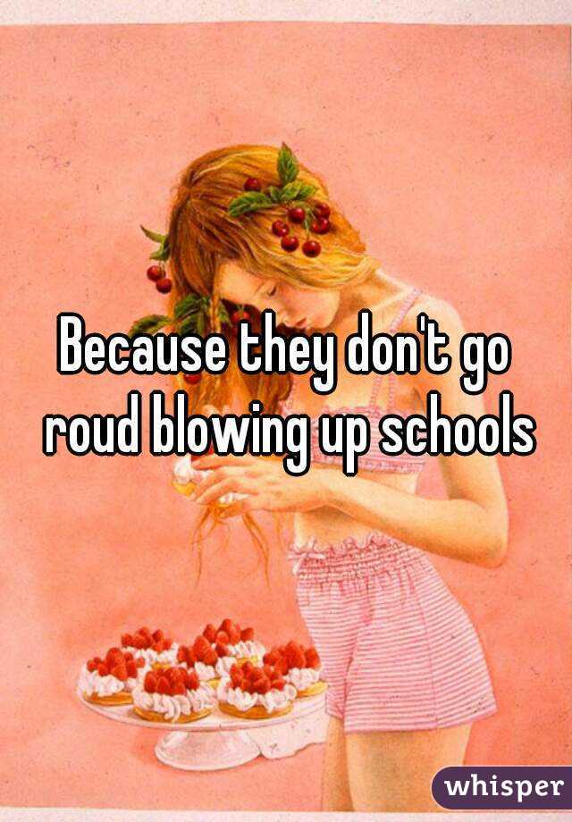 Because they don't go roud blowing up schools