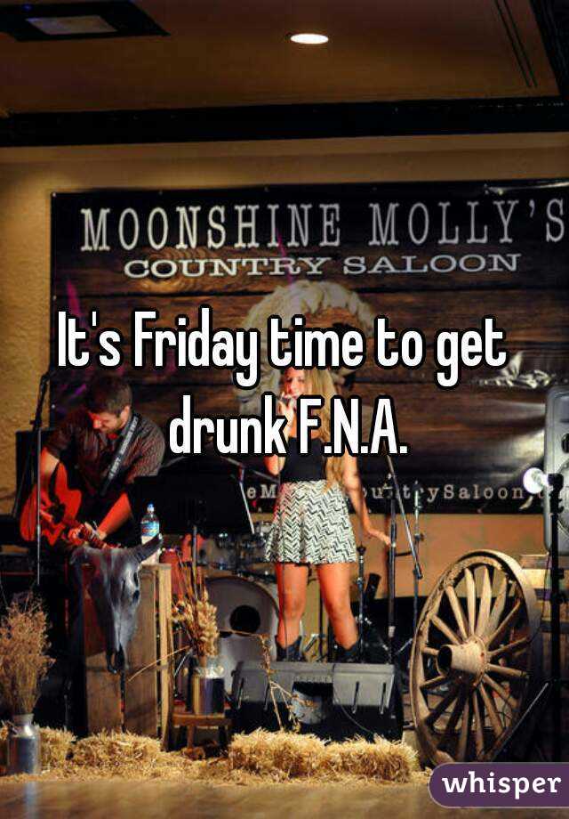It's Friday time to get drunk F.N.A.