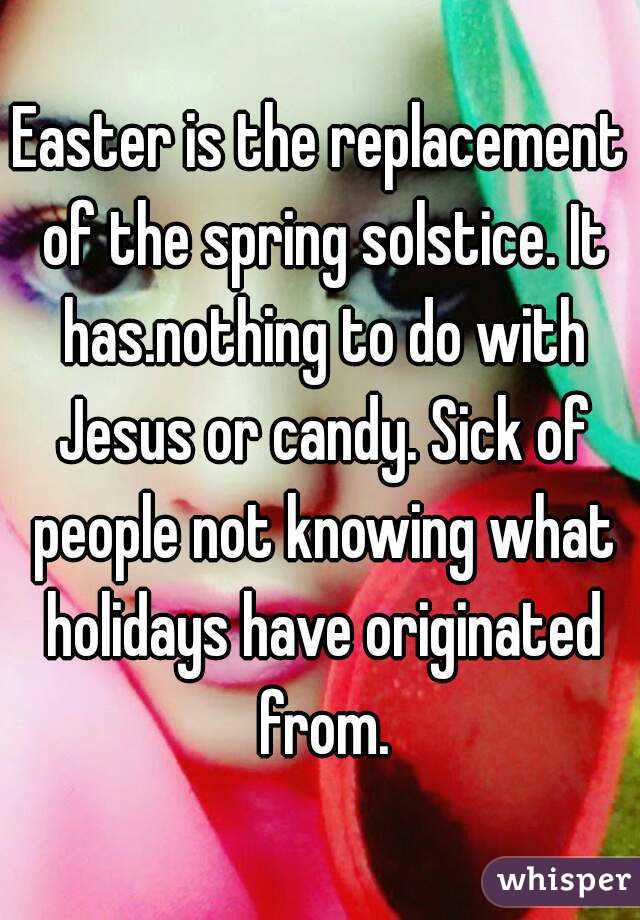 Easter is the replacement of the spring solstice. It has.nothing to do with Jesus or candy. Sick of people not knowing what holidays have originated from.