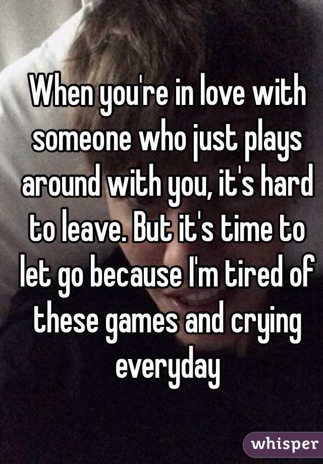 When you're in love with someone who just plays around with you, it's hard to leave. But it's time to let go because I'm tired of these games and crying everyday