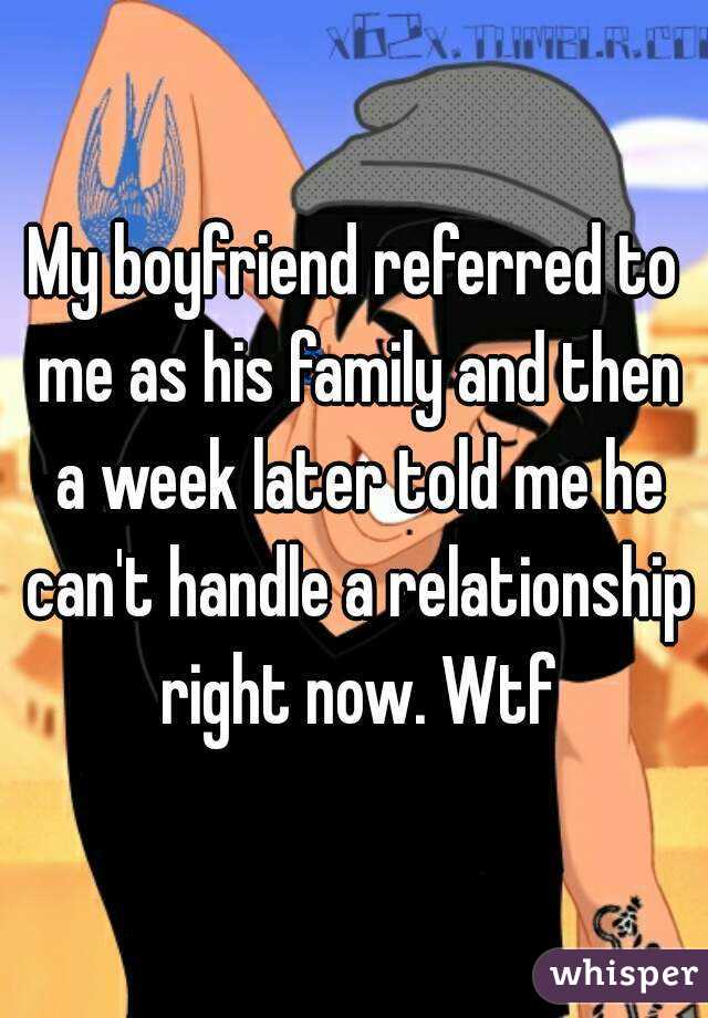 My boyfriend referred to me as his family and then a week later told me he can't handle a relationship right now. Wtf
