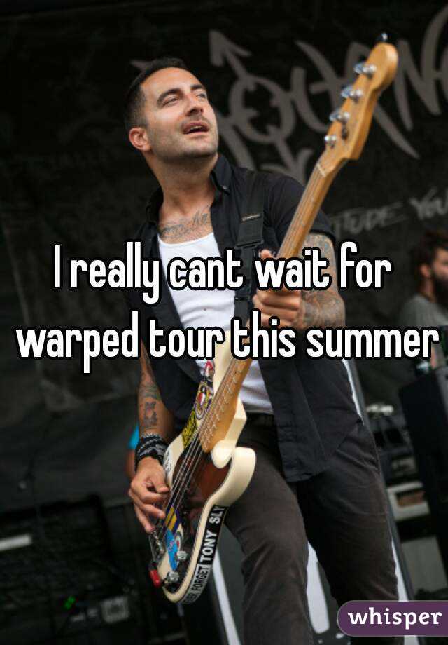 I really cant wait for warped tour this summer