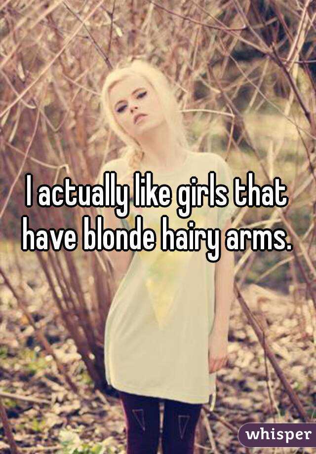 I actually like girls that have blonde hairy arms. 