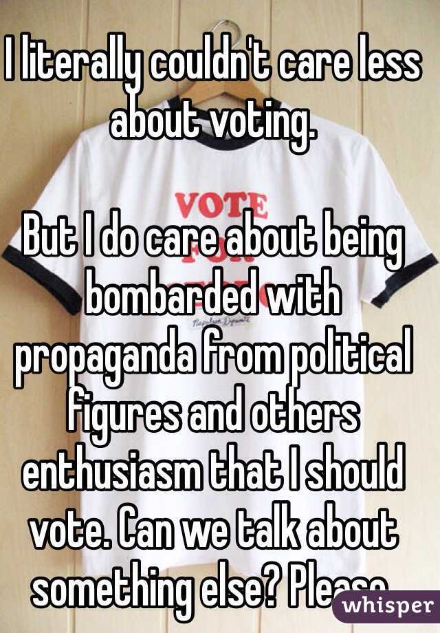 I literally couldn't care less about voting. 

But I do care about being bombarded with propaganda from political figures and others enthusiasm that I should vote. Can we talk about something else? Please. 
