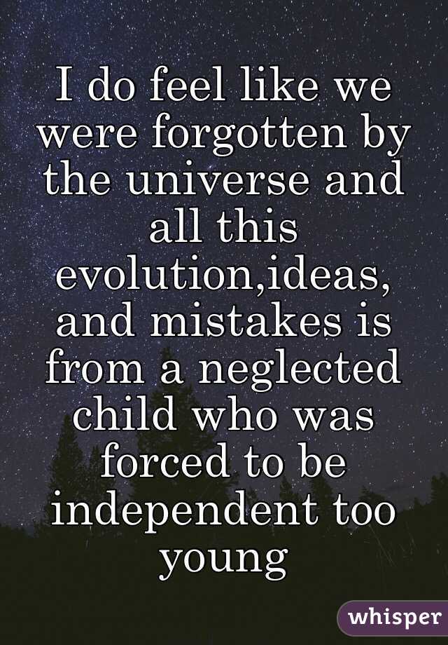 I do feel like we were forgotten by the universe and all this evolution,ideas, and mistakes is from a neglected child who was forced to be independent too young 