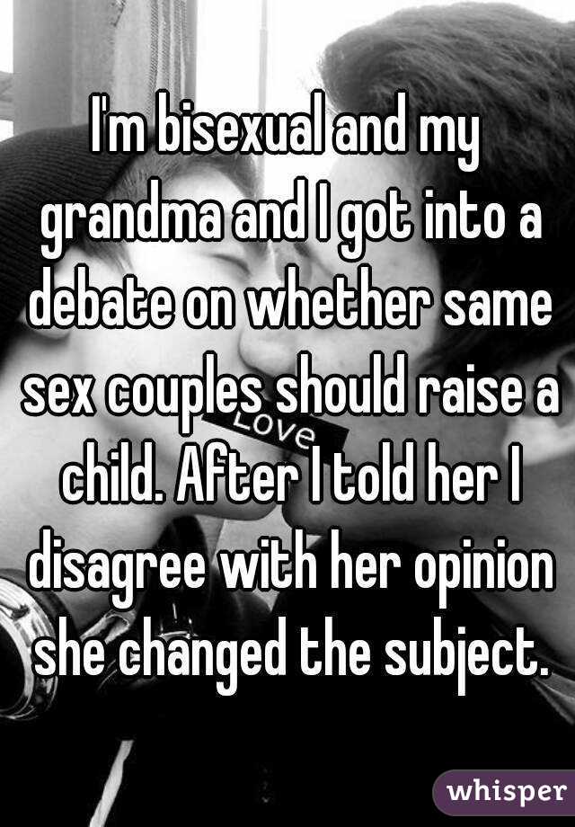 I'm bisexual and my grandma and I got into a debate on whether same sex couples should raise a child. After I told her I disagree with her opinion she changed the subject.