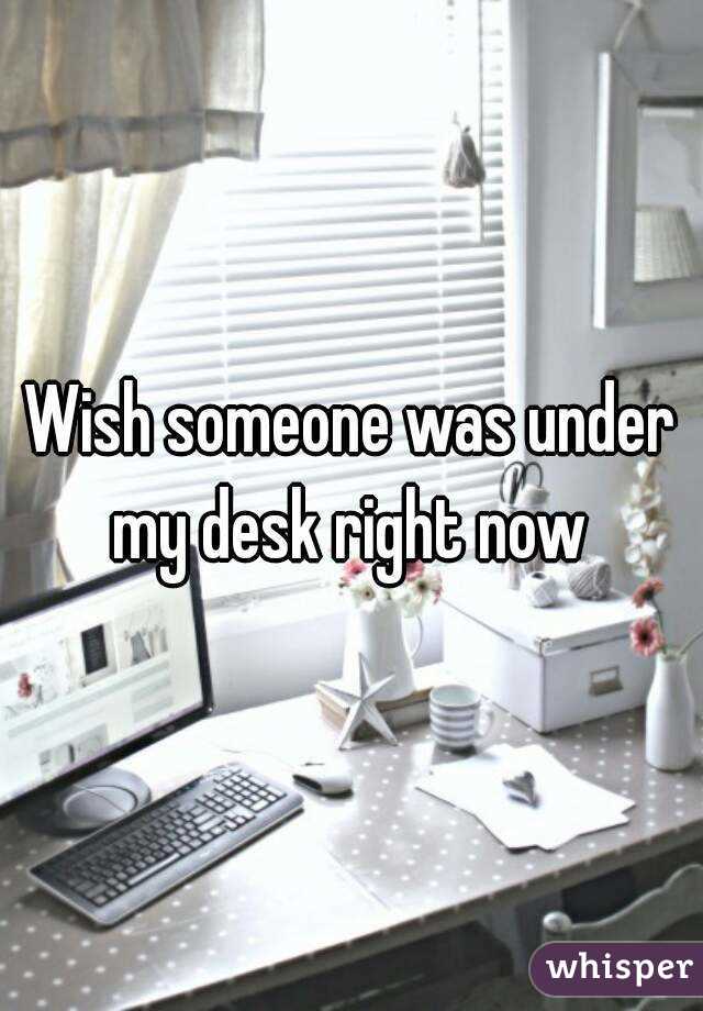 Wish someone was under my desk right now 