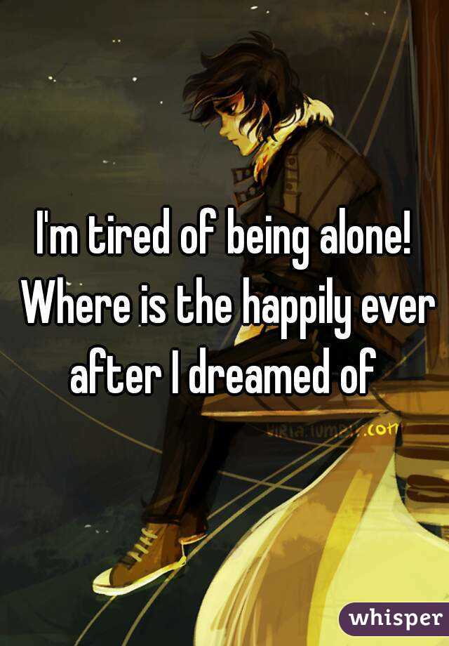I'm tired of being alone! Where is the happily ever after I dreamed of 