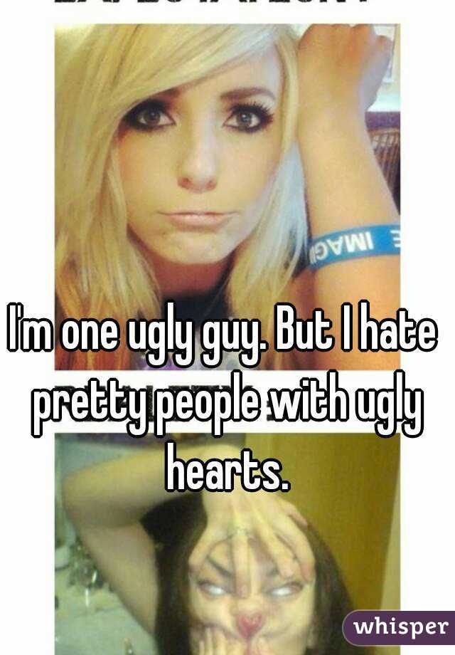I'm one ugly guy. But I hate pretty people with ugly hearts.