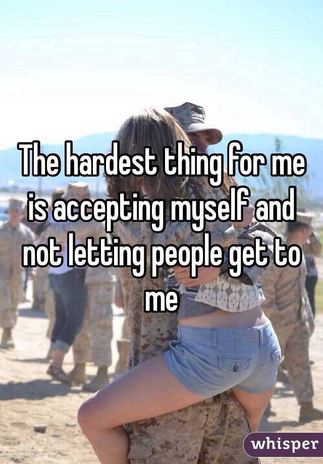The hardest thing for me is accepting myself and not letting people get to me