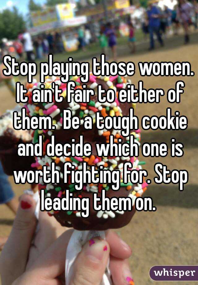 Stop playing those women. It ain't fair to either of them.  Be a tough cookie and decide which one is worth fighting for. Stop leading them on. 