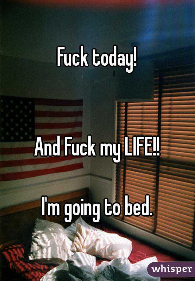 Fuck today!


And Fuck my LIFE!!

I'm going to bed.