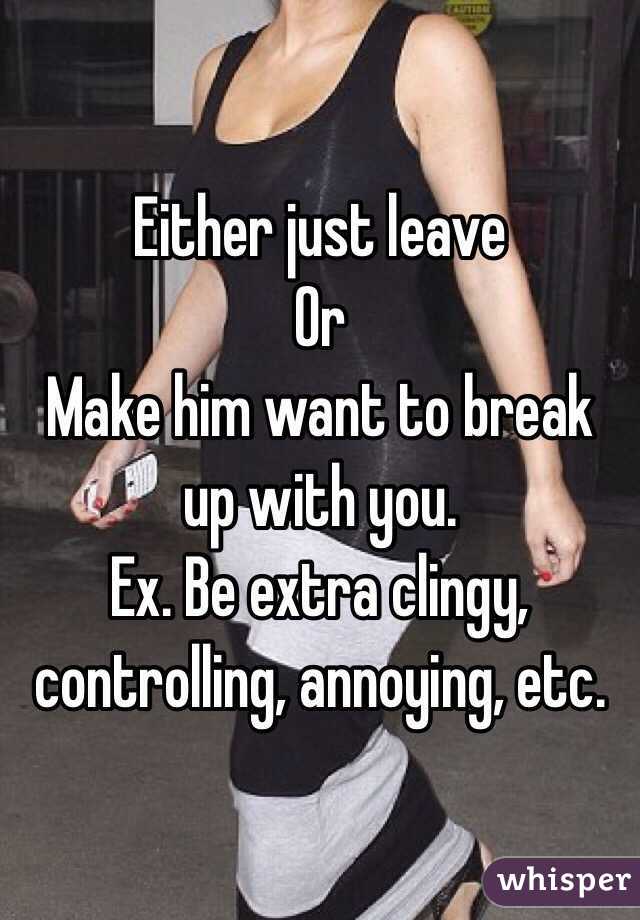 Either just leave
Or 
Make him want to break up with you.
Ex. Be extra clingy, controlling, annoying, etc.