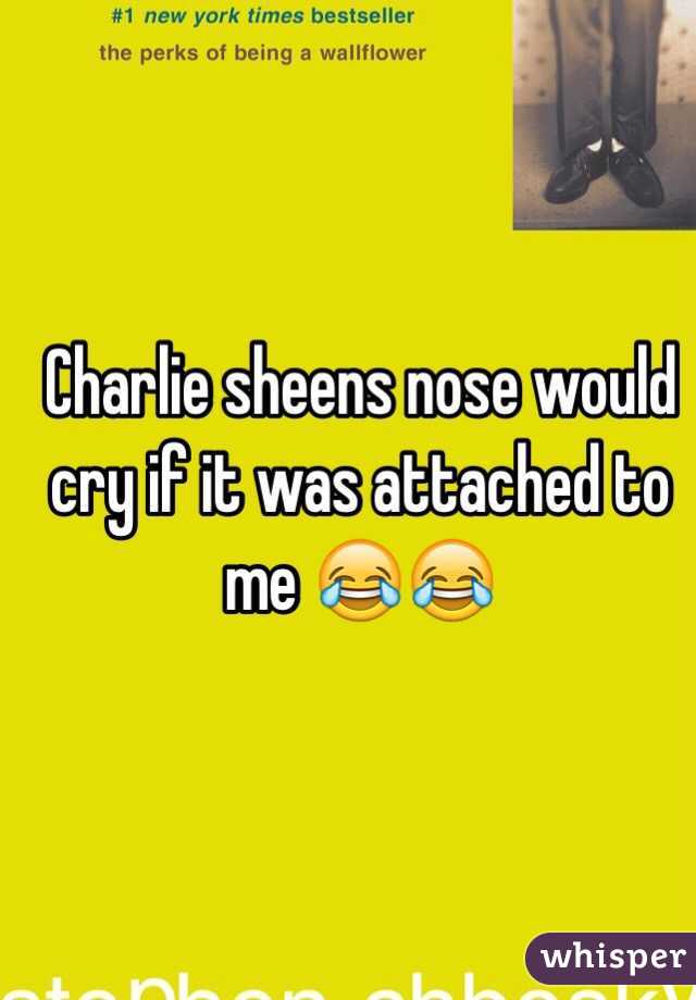 Charlie sheens nose would cry if it was attached to me 😂😂 