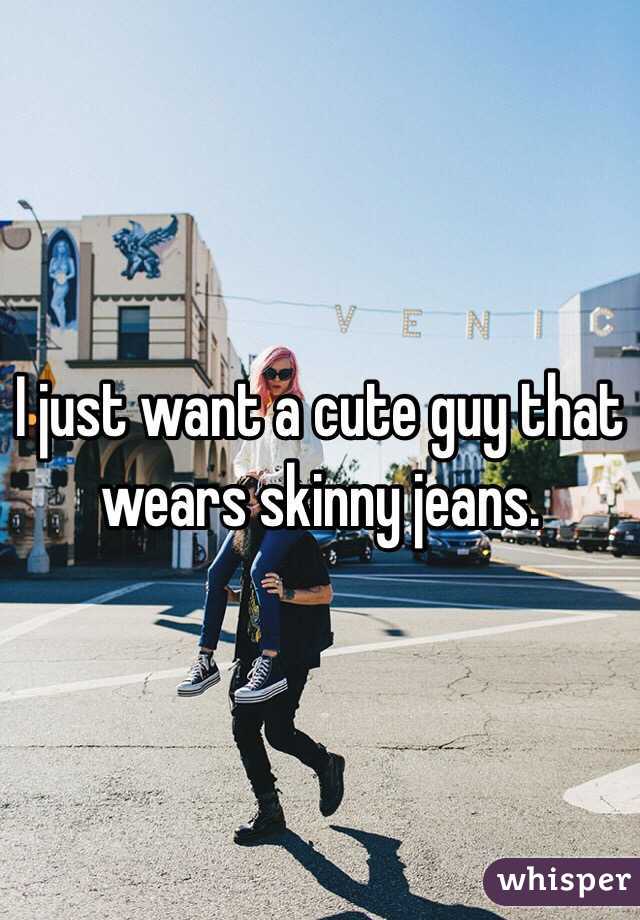 I just want a cute guy that wears skinny jeans. 