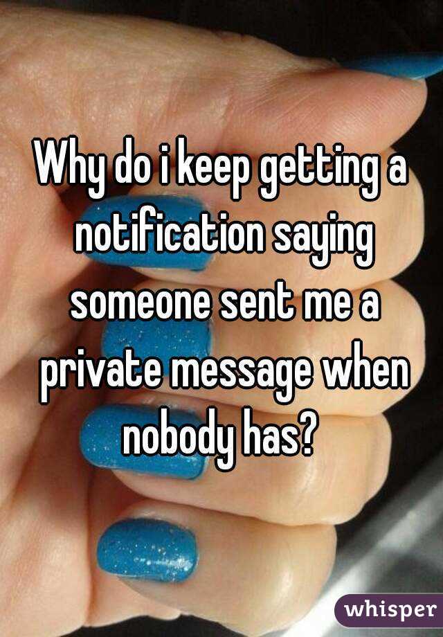 Why do i keep getting a notification saying someone sent me a private message when nobody has? 