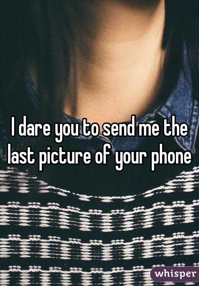 I dare you to send me the last picture of your phone 