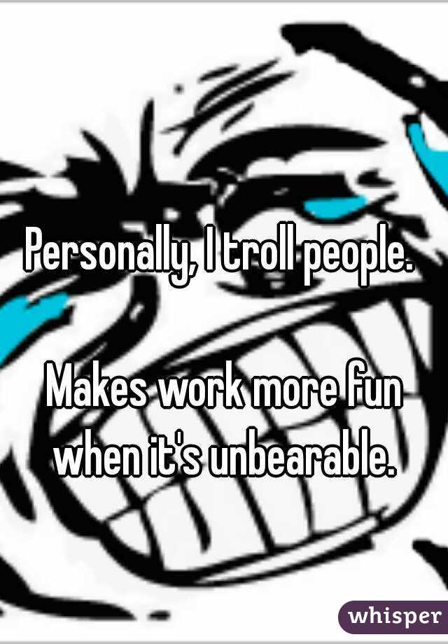 Personally, I troll people. 

Makes work more fun when it's unbearable. 