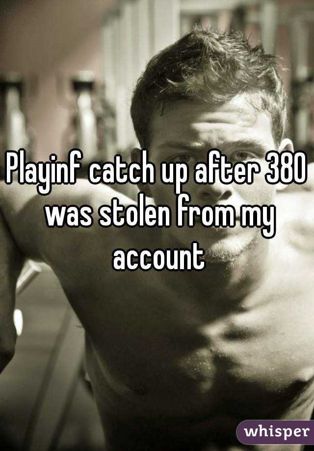 Playinf catch up after 380 was stolen from my account