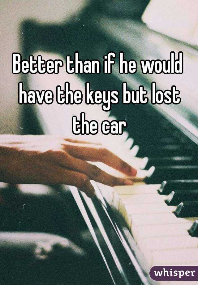 Better than if he would have the keys but lost the car