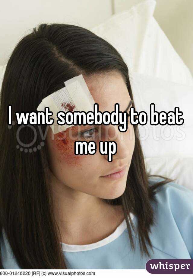 I want somebody to beat me up 