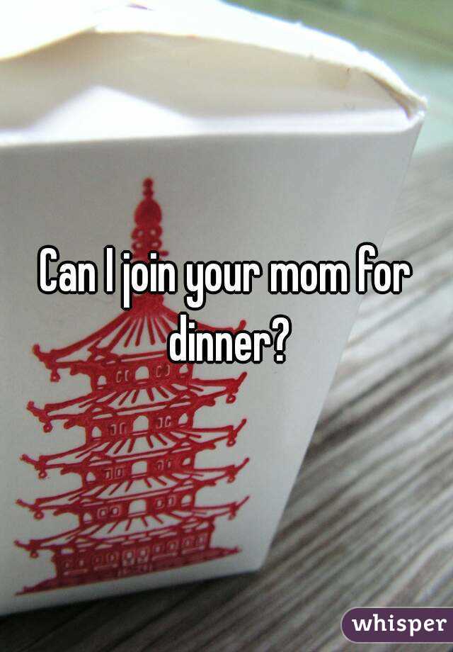 Can I join your mom for dinner?