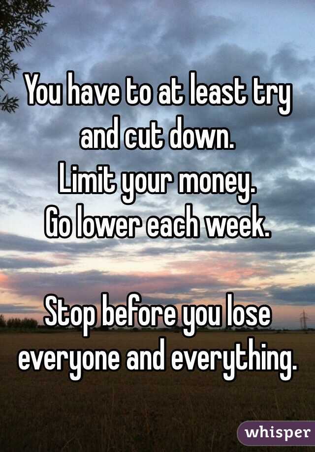 You have to at least try and cut down.
Limit your money.
Go lower each week.

Stop before you lose everyone and everything.