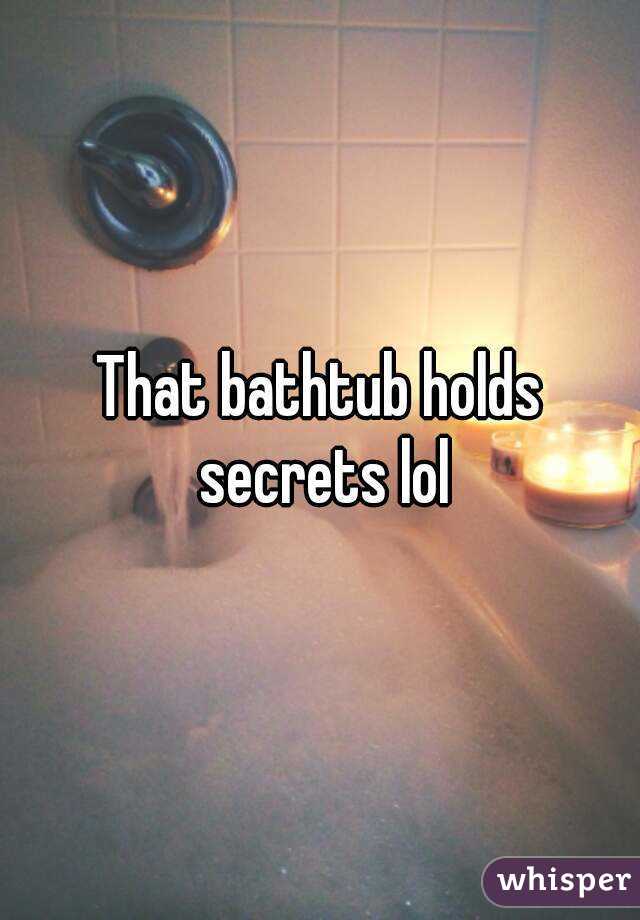 That bathtub holds secrets lol