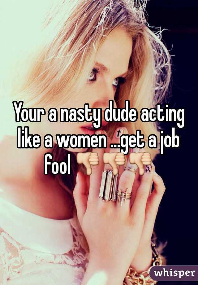 Your a nasty dude acting like a women ...get a job fool 👎👎👎