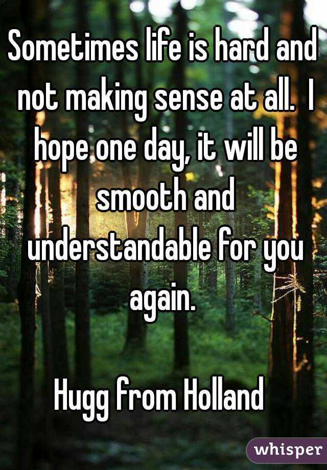 Sometimes life is hard and not making sense at all.  I hope one day, it will be smooth and understandable for you again. 

Hugg from Holland 